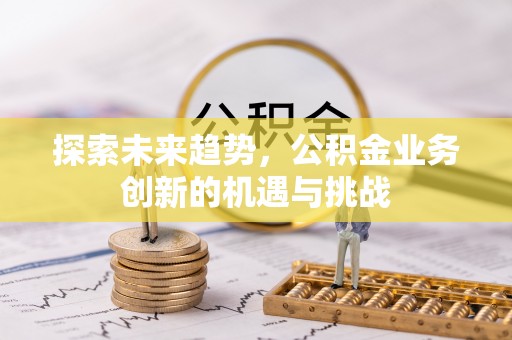 南化探索未来趋势，公积金业务创新的机遇与挑战