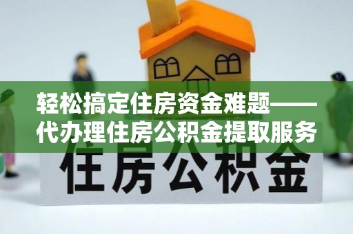 南化轻松搞定住房资金难题——代办理住房公积金提取服务详解