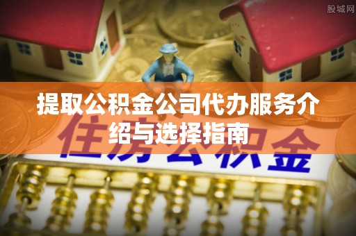 南化提取公积金公司代办服务介绍与选择指南