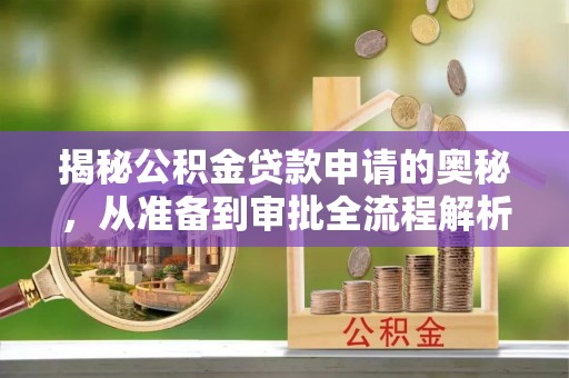 南化揭秘公积金贷款申请的奥秘，从准备到审批全流程解析