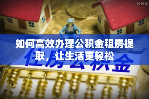 南化如何高效办理公积金租房提取，让生活更轻松