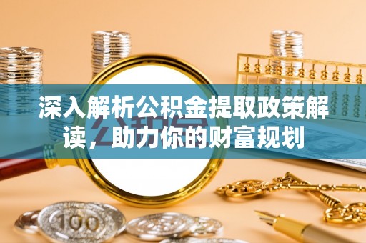 南化深入解析公积金提取政策解读，助力你的财富规划