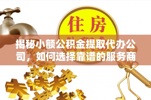 南化揭秘小额公积金提取代办公司，如何选择靠谱的服务商？