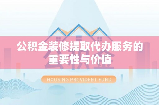 南化公积金装修提取代办服务的重要性与价值