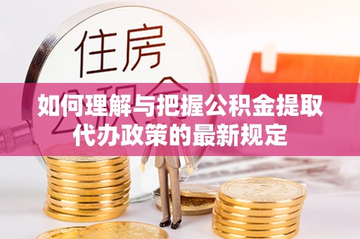 南化如何理解与把握公积金提取代办政策的最新规定