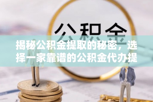 南化揭秘公积金提取的秘密，选择一家靠谱的公积金代办提取公司的重要性