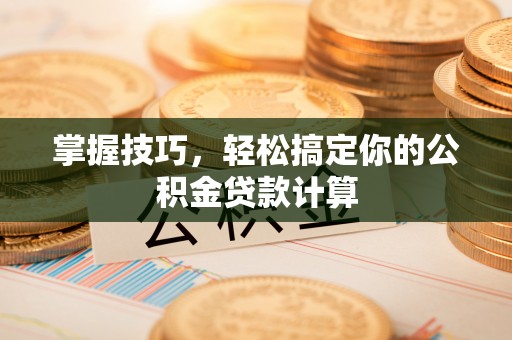 南化掌握技巧，轻松搞定你的公积金贷款计算