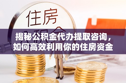南化揭秘公积金代办提取咨询，如何高效利用你的住房资金