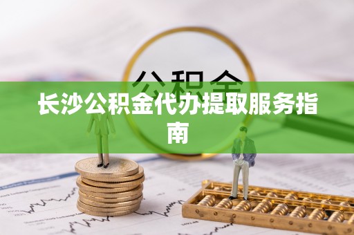 南化长沙公积金代办提取服务指南
