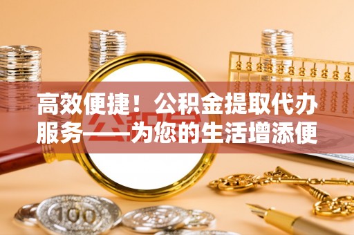 南化高效便捷！公积金提取代办服务——为您的生活增添便利