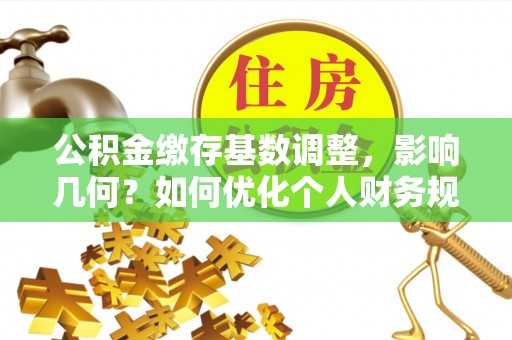 南化公积金缴存基数调整，影响几何？如何优化个人财务规划