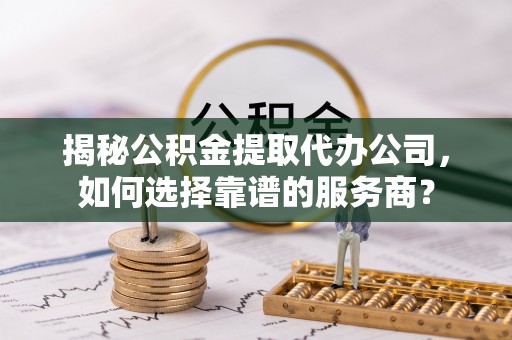 南化揭秘公积金提取代办公司，如何选择靠谱的服务商？