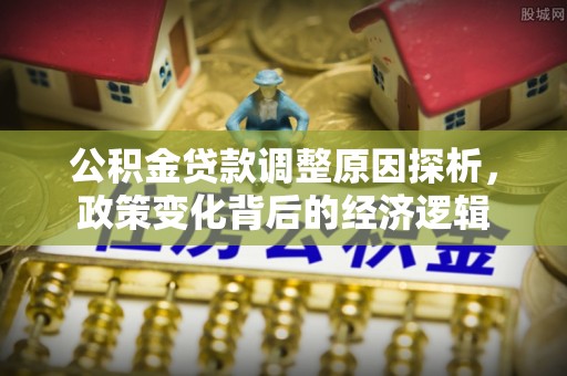 南化公积金贷款调整原因探析，政策变化背后的经济逻辑