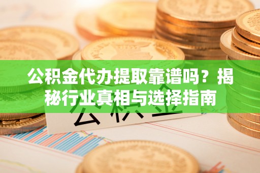 南化公积金代办提取靠谱吗？揭秘行业真相与选择指南
