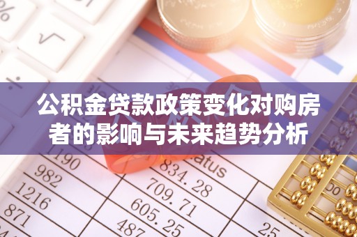 南化公积金贷款政策变化对购房者的影响与未来趋势分析