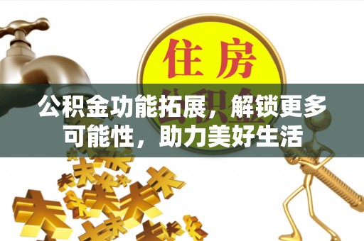 南化公积金功能拓展，解锁更多可能性，助力美好生活