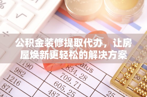 南化公积金装修提取代办，让房屋焕新更轻松的解决方案