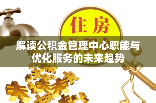 南化解读公积金管理中心职能与优化服务的未来趋势