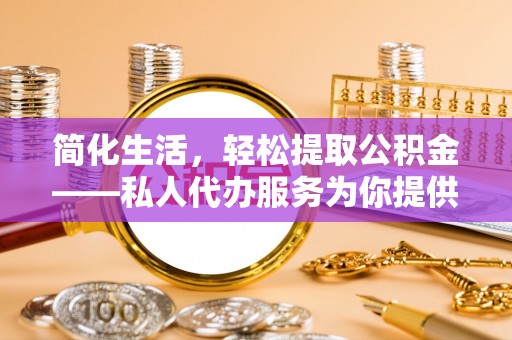 南化简化生活，轻松提取公积金——私人代办服务为你提供便利