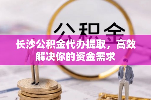 南化长沙公积金代办提取，高效解决你的资金需求