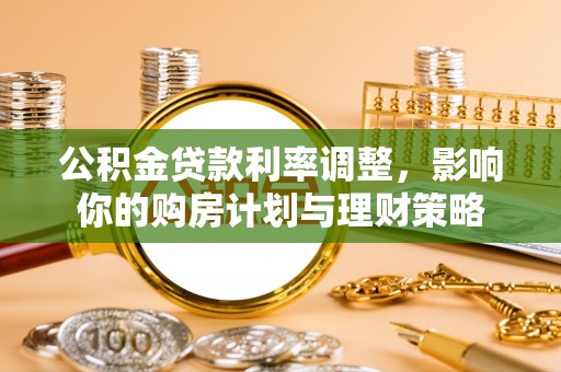 南化公积金贷款利率调整，影响你的购房计划与理财策略