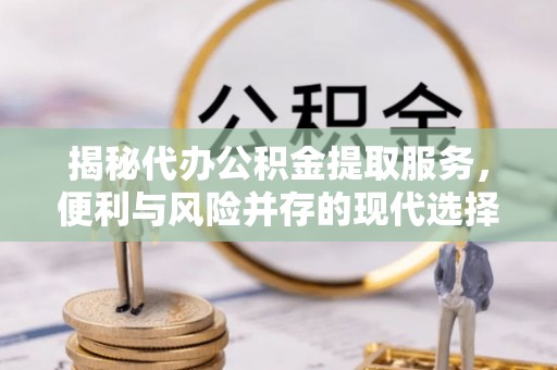 南化揭秘代办公积金提取服务，便利与风险并存的现代选择