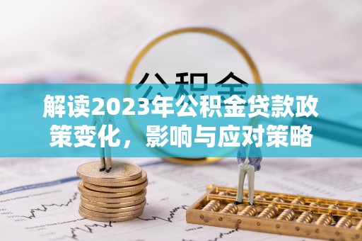 南化解读2023年公积金贷款政策变化，影响与应对策略