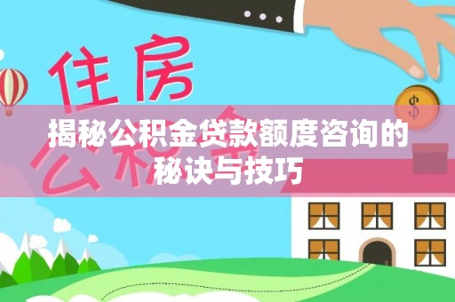 南化揭秘公积金贷款额度咨询的秘诀与技巧