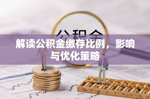 南化解读公积金缴存比例，影响与优化策略