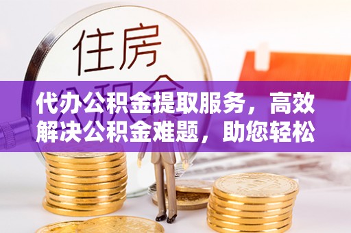 南化代办公积金提取服务，高效解决公积金难题，助您轻松理财