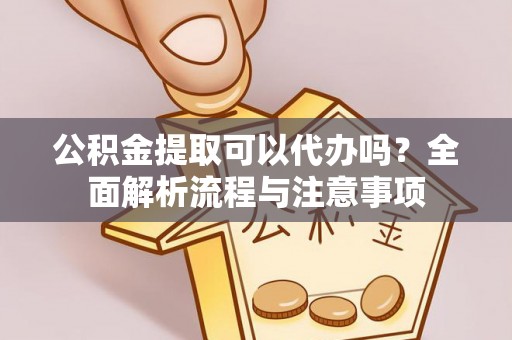 南化公积金提取可以代办吗？全面解析流程与注意事项