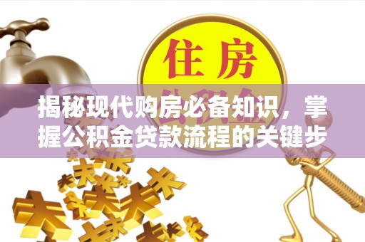 南化揭秘现代购房必备知识，掌握公积金贷款流程的关键步骤