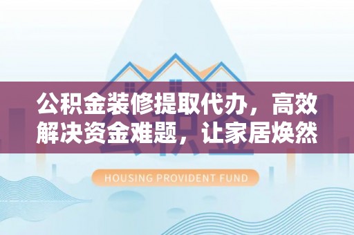 南化公积金装修提取代办，高效解决资金难题，让家居焕然一新