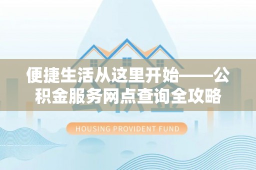 南化便捷生活从这里开始——公积金服务网点查询全攻略