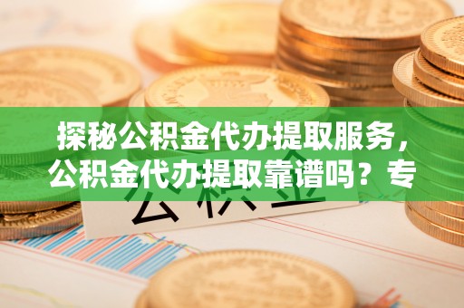 南化探秘公积金代办提取服务，公积金代办提取靠谱吗？专业解读与实用指南