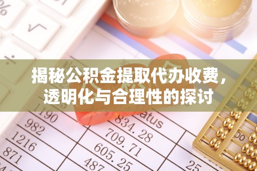 南化揭秘公积金提取代办收费，透明化与合理性的探讨