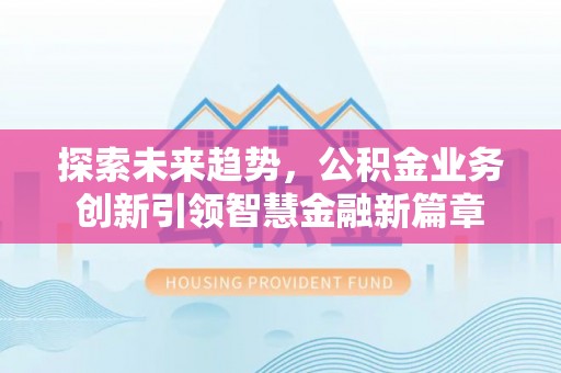 南化探索未来趋势，公积金业务创新引领智慧金融新篇章