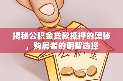 南化揭秘公积金贷款抵押的奥秘，购房者的明智选择
