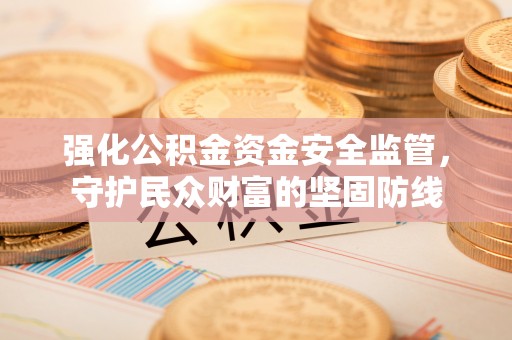 南化强化公积金资金安全监管，守护民众财富的坚固防线