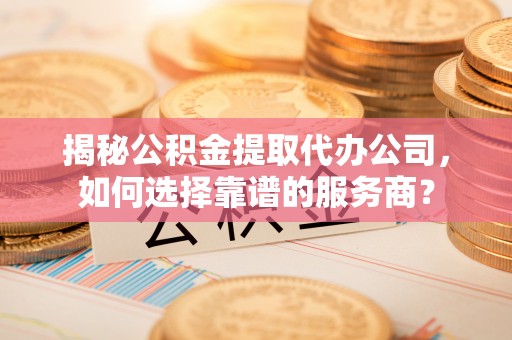 南化揭秘公积金提取代办公司，如何选择靠谱的服务商？