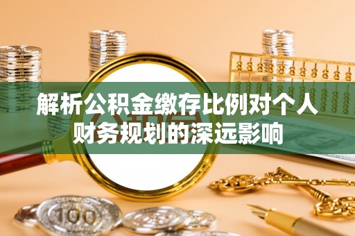 南化解析公积金缴存比例对个人财务规划的深远影响