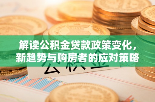 南化解读公积金贷款政策变化，新趋势与购房者的应对策略