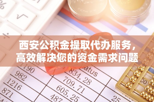 南化西安公积金提取代办服务，高效解决您的资金需求问题