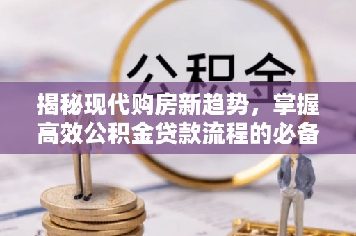 南化揭秘现代购房新趋势，掌握高效公积金贷款流程的必备指南