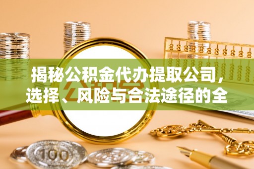 南化揭秘公积金代办提取公司，选择、风险与合法途径的全面解析