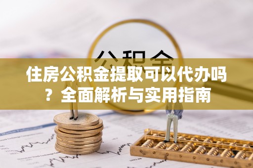 南化住房公积金提取可以代办吗？全面解析与实用指南
