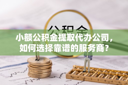 南化小额公积金提取代办公司，如何选择靠谱的服务商？