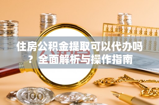 南化住房公积金提取可以代办吗？全面解析与操作指南