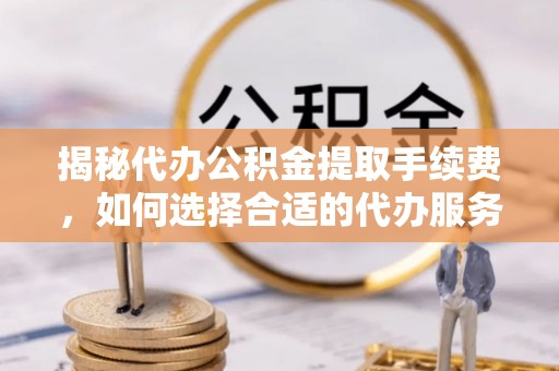 南化揭秘代办公积金提取手续费，如何选择合适的代办服务？
