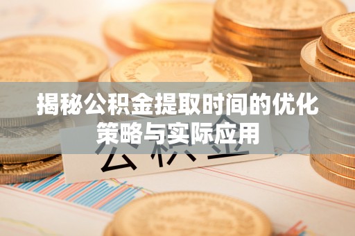 南化揭秘公积金提取时间的优化策略与实际应用